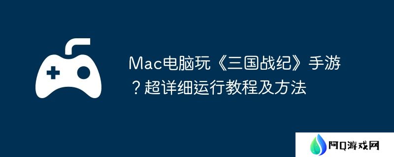 Mac电脑玩《三国战纪》手游？超详细运行教程及方法