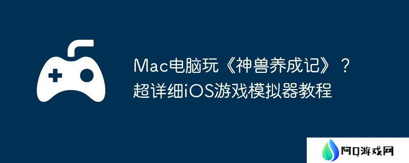 Mac电脑玩《神兽养成记》？超详细iOS游戏模拟器教程