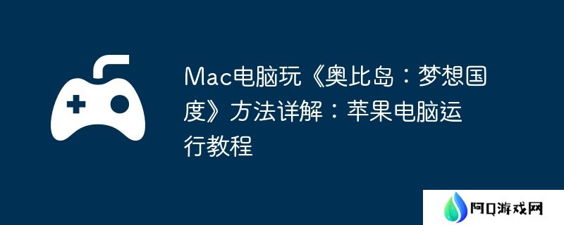 Mac电脑玩《奥比岛：梦想国度》方法详解：苹果电脑运行教程