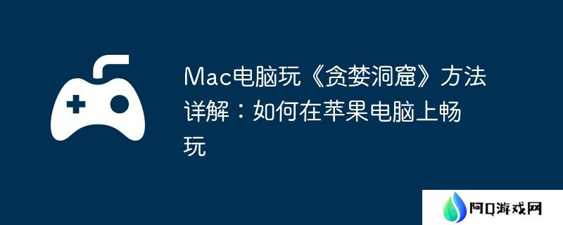 Mac电脑玩《贪婪洞窟》方法详解：如何在苹果电脑上畅玩