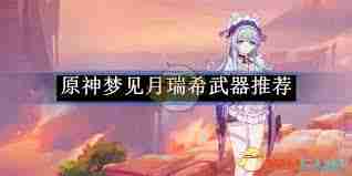 原神梦见月瑞希最佳武器选择 原神梦见月瑞希武器搭配推荐