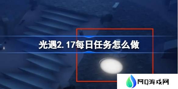 光遇2.17每日任务怎么做-光遇2月17日每日任务做法攻略