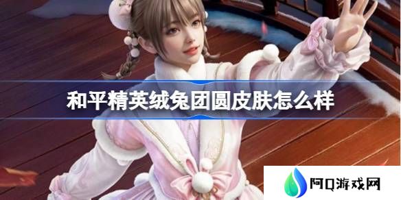 和平精英绒兔团圆怎么样-和平精英绒兔团圆皮肤价格