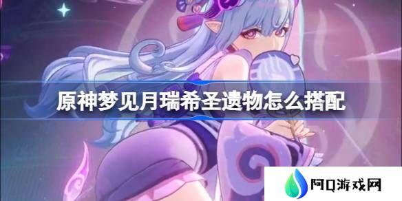 原神梦见月瑞希圣遗物怎么搭配-原神梦见月瑞希圣遗物推荐